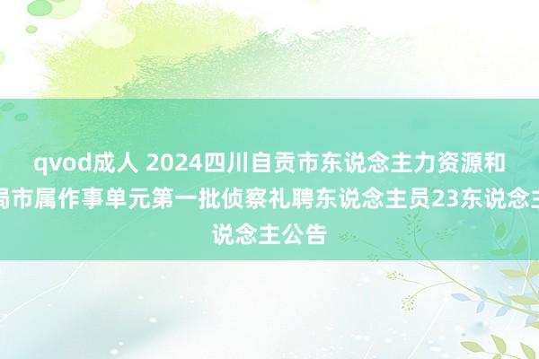 qvod成人 2024四川自贡市东说念主力资源和社会局市属作事单元第一批侦察礼聘东说念主员23东说念主公告