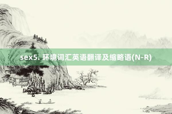 sex5. 环境词汇英语翻译及缩略语(N-R)