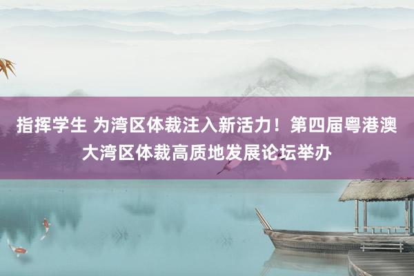 指挥学生 为湾区体裁注入新活力！第四届粤港澳大湾区体裁高质地发展论坛举办