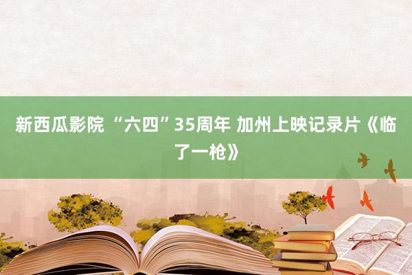 新西瓜影院 “六四”35周年 加州上映记录片《临了一枪》