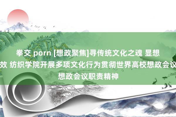 拳交 porn [想政聚焦]寻传统文化之魂 显想政解释之效 纺织学院开展多项文化行为贯彻世界高校想政会议职责精神