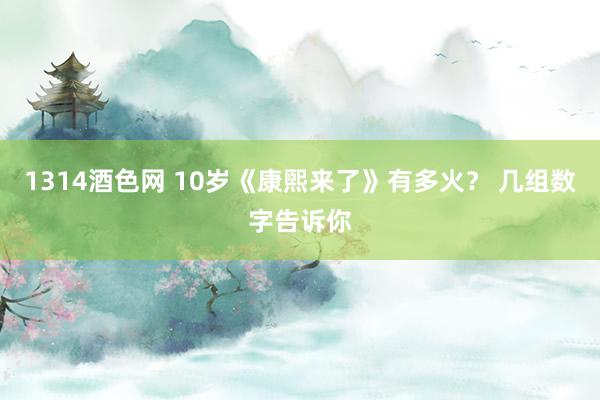 1314酒色网 10岁《康煕来了》有多火？ 几组数字告诉你